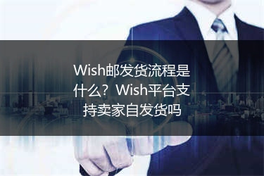 Wish邮发货流程是什么？Wish平台支持卖家自发货吗 