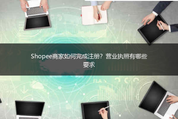 Shopee商家如何完成注册？营业执照有哪些要求