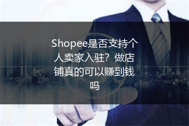 Shopee是否支持个人卖家入驻？做店铺真的可以赚到钱吗 