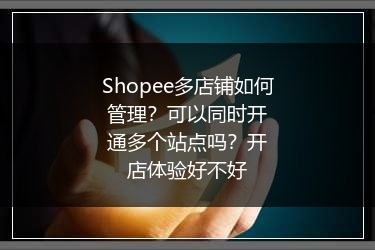 Shopee多店铺如何管理？可以同时开通多个站点吗？开店体验好不好