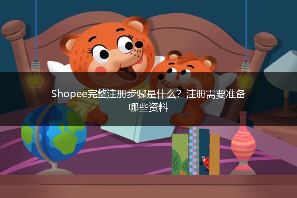 Shopee完整注册步骤是什么？注册需要准备哪些资料