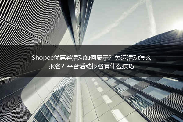 Shopee优惠券活动如何展示?免运活动怎么报名?平台活动报名有什么技巧