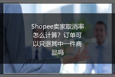 Shopee卖家取消率怎么计算？订单可以只退其中一件商品吗 
