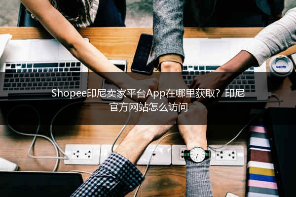 Shopee印尼卖家平台App在哪里获取？印尼官方网站怎么访问