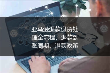 亚马逊退款退货处理全流程，退款到账周期，退款政策