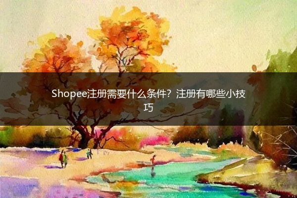 Shopee注册需要什么条件？注册有哪些小技巧