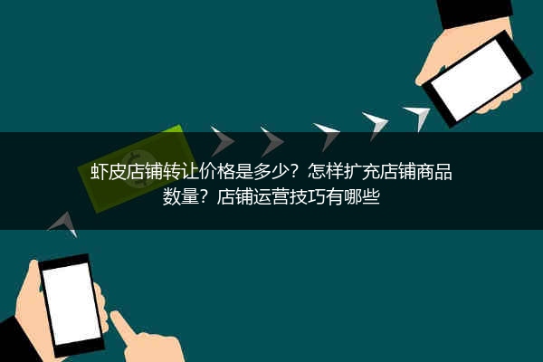 虾皮店铺转让价格是多少？怎样扩充店铺商品数量？店铺运营技巧有哪些 