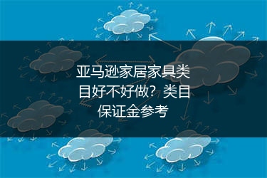 亚马逊家居家具类目好不好做？类目保证金参考