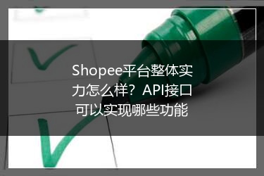 Shopee平台整体实力怎么样?API接口可以实现哪些功能