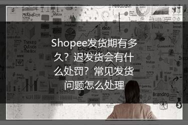 Shopee发货期有多久？迟发货会有什么处罚？常见发货问题怎么处理