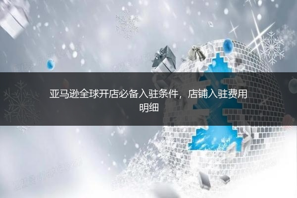 亚马逊全球开店必备入驻条件，店铺入驻费用明细 