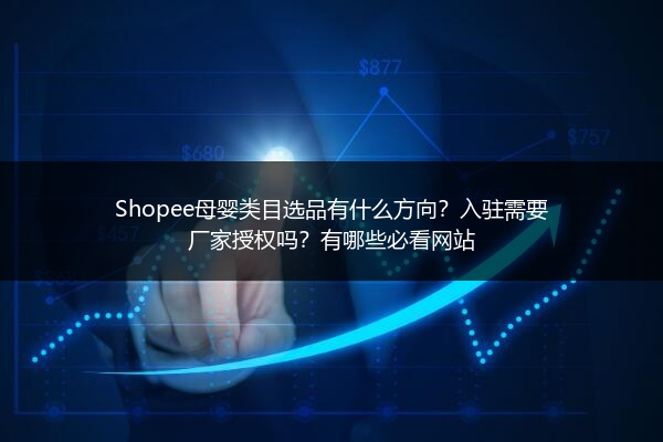 Shopee母婴类目选品有什么方向？入驻需要厂家授权吗？有哪些必看网站