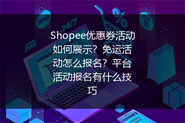 Shopee优惠券活动如何展示？免运活动怎么报名？平台活动报名有什么技巧