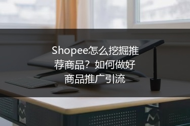 Shopee怎么挖掘推荐商品?如何做好商品推广引流