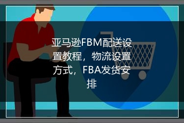 亚马逊FBM配送设置教程，物流设置方式，FBA发货安排 