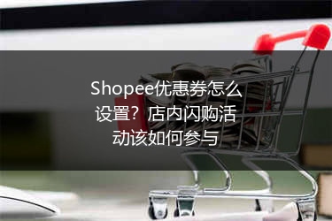 Shopee优惠券怎么设置？店内闪购活动该如何参与