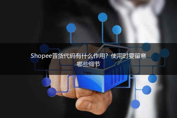 Shopee普货代码有什么作用？使用时要留意哪些细节 