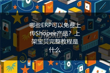 哪些ERP可以免费上传Shopee产品？上架宝贝完整教程是什么