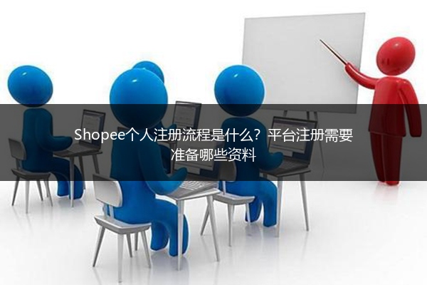 Shopee个人注册流程是什么？平台注册需要准备哪些资料 