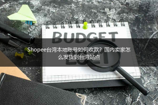 Shopee台湾本地账号如何收款？国内卖家怎么发货到台湾站点