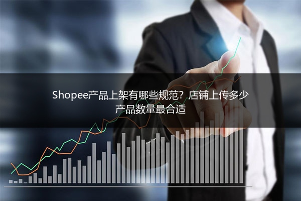 Shopee产品上架有哪些规范?店铺上传多少产品数量最合适