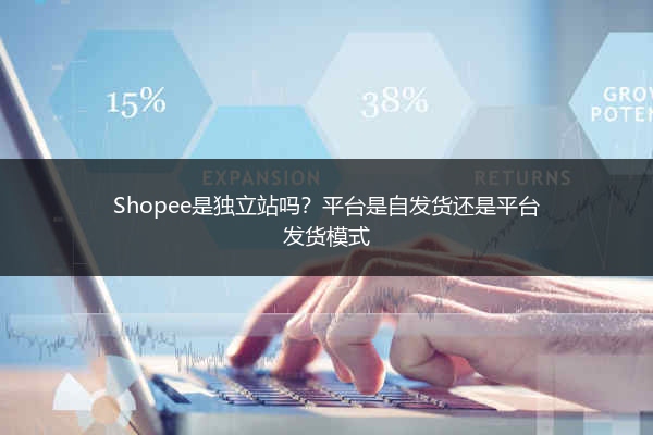 Shopee是独立站吗？平台是自发货还是平台发货模式