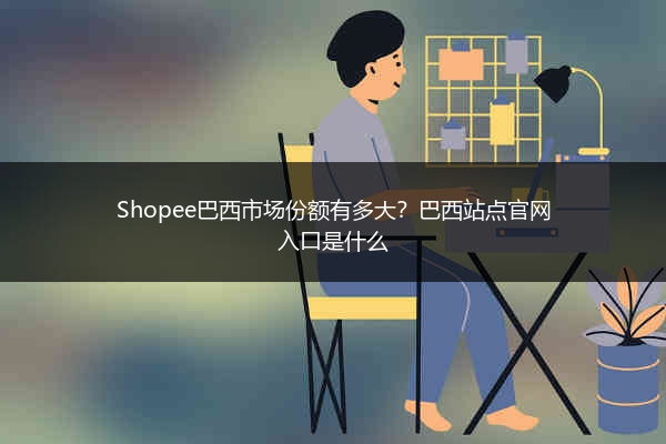 Shopee巴西市场份额有多大?巴西站点官网入口是什么