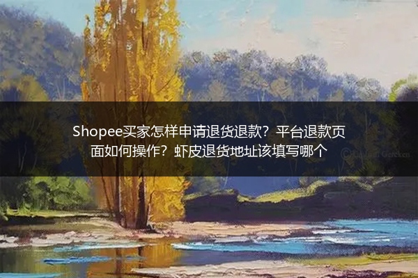 Shopee买家怎样申请退货退款？平台退款页面如何操作？虾皮退货地址该填写哪个