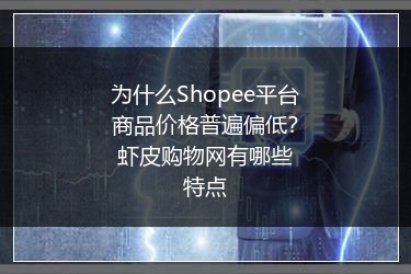 为什么Shopee平台商品价格普遍偏低?虾皮购物网有哪些特点