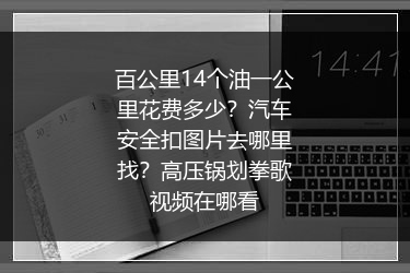 百公里14个油一公里花费多少？汽车安全扣图片去哪里找？高压锅划拳歌视频在哪看 
