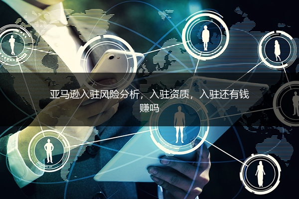 亚马逊入驻风险分析，入驻资质，入驻还有钱赚吗 