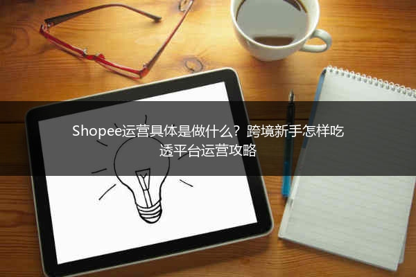 Shopee运营具体是做什么？跨境新手怎样吃透平台运营攻略
