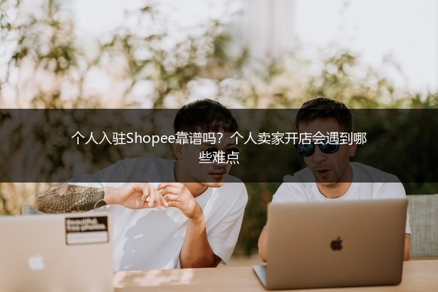个人入驻Shopee靠谱吗？个人卖家开店会遇到哪些难点 