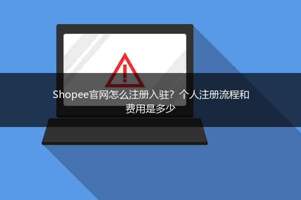Shopee官网怎么注册入驻？个人注册流程和费用是多少