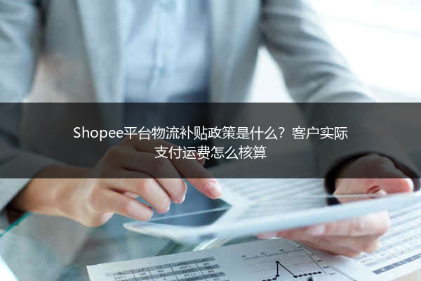 Shopee平台物流补贴政策是什么?客户实际支付运费怎么核算