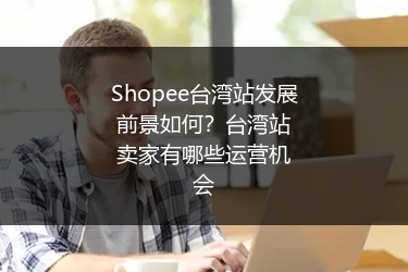 Shopee台湾站发展前景如何？台湾站卖家有哪些运营机会