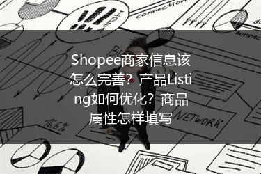 Shopee商家信息该怎么完善？产品Listing如何优化？商品属性怎样填写 