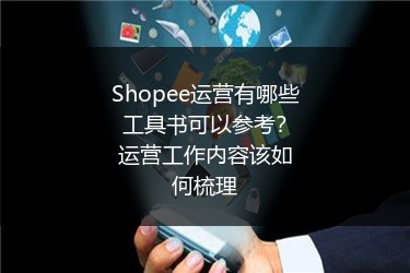 Shopee运营有哪些工具书可以参考？运营工作内容该如何梳理