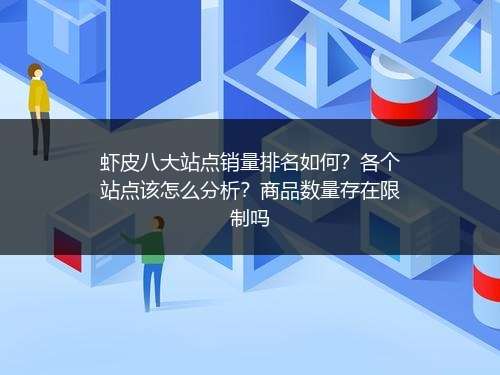 虾皮八大站点销量排名如何?各个站点该怎么分析?商品数量存在限制吗