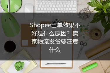 Shopee出单效果不好是什么原因？卖家物流发货要注意什么 