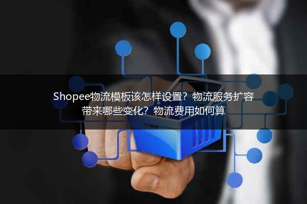 Shopee物流模板该怎样设置?物流服务扩容带来哪些变化?物流费用如何算