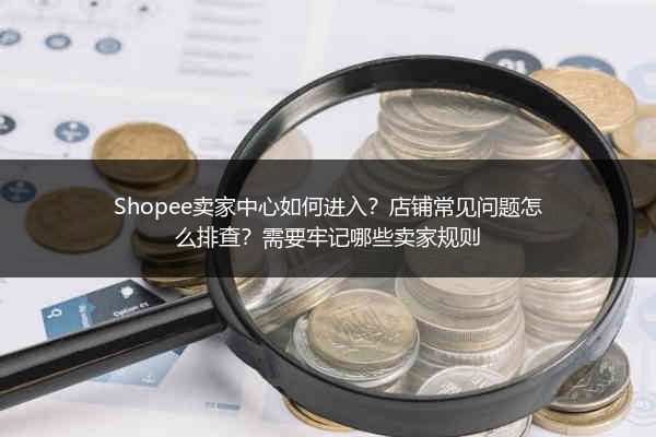 Shopee卖家中心如何进入？店铺常见问题怎么排查？需要牢记哪些卖家规则