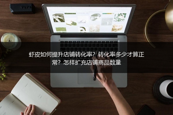 虾皮如何提升店铺转化率？转化率多少才算正常？怎样扩充店铺商品数量