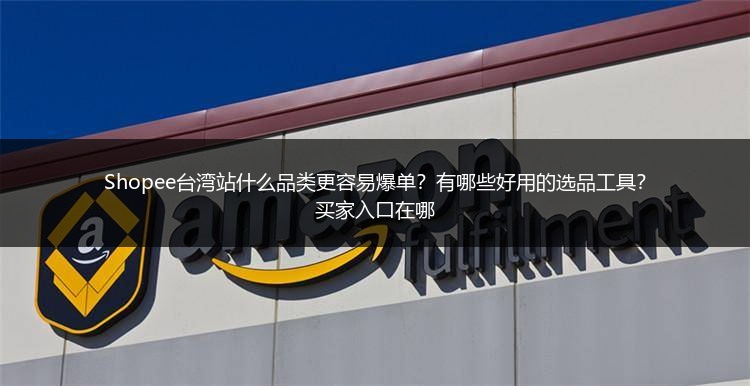 Shopee台湾站什么品类更容易爆单？有哪些好用的选品工具？买家入口在哪