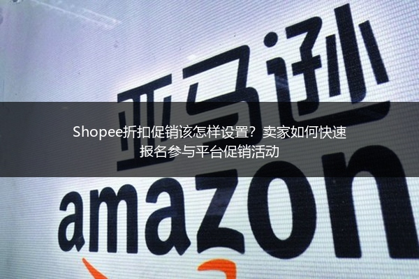 Shopee折扣促销该怎样设置？卖家如何快速报名参与平台促销活动