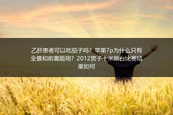 乙肝患者可以吃茄子吗？苹果7p为什么只有全景和前置能用？2012男子十米跳台比赛结果如何