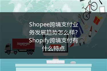 Shopee跨境支付业务发展趋势怎么样？Shopify跨境支付有什么特点 