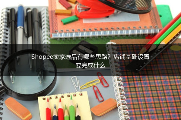 Shopee卖家选品有哪些思路?店铺基础设置要完成什么