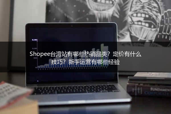 Shopee台湾站有哪些热销品类？定价有什么技巧？新手运营有哪些经验 