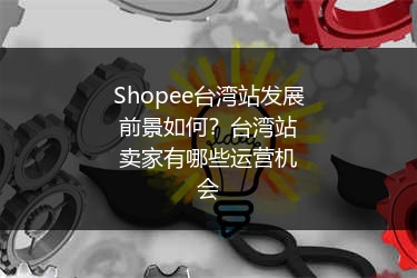 Shopee台湾站发展前景如何？台湾站卖家有哪些运营机会